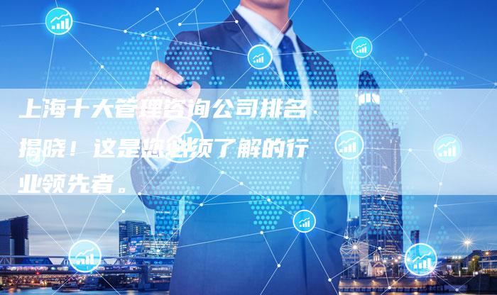 上海十大管理咨询公司排名揭晓！这是您必须了解的行业领先者。