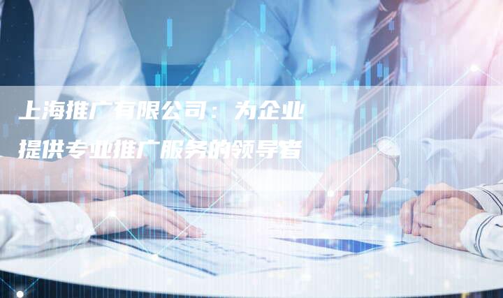 上海推广有限公司：为企业提供专业推广服务的领导者