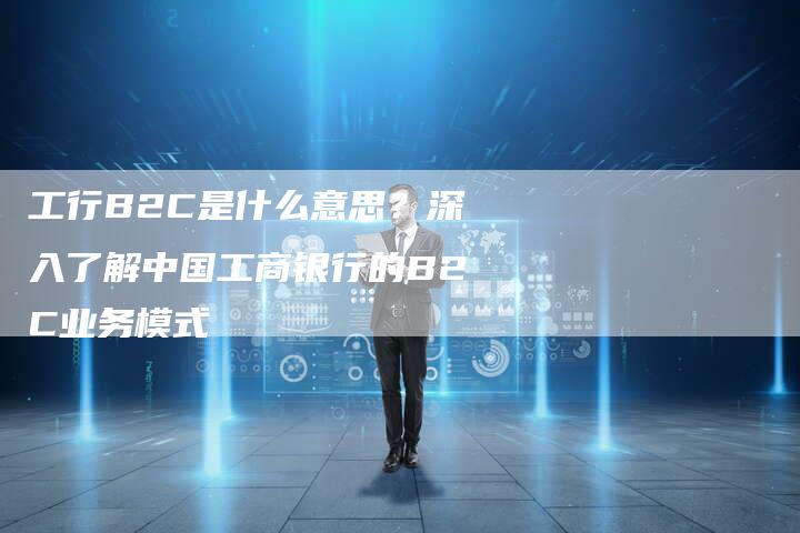 工行B2C是什么意思？深入了解中国工商银行的B2C业务模式