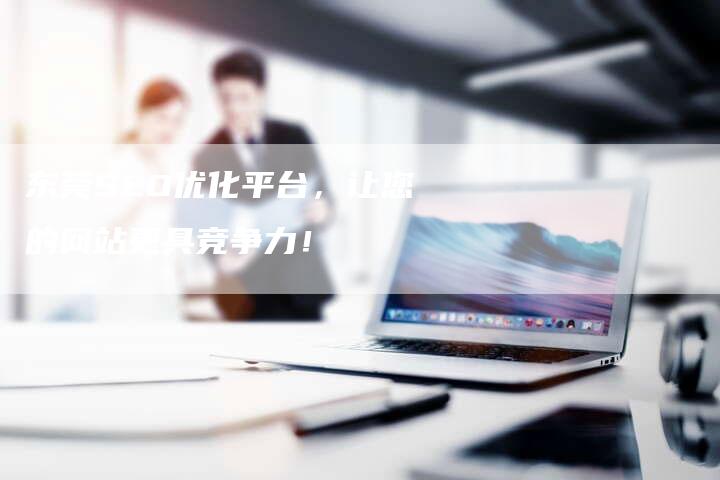 东莞SEO优化平台，让您的网站更具竞争力！