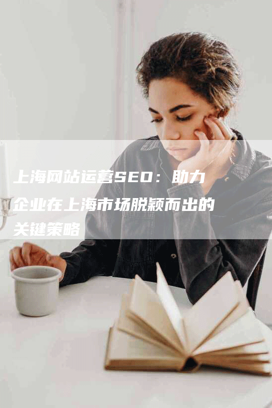 上海网站运营SEO：助力企业在上海市场脱颖而出的关键策略