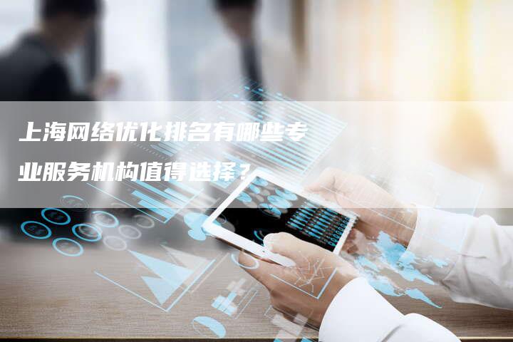 上海网络优化排名有哪些专业服务机构值得选择？