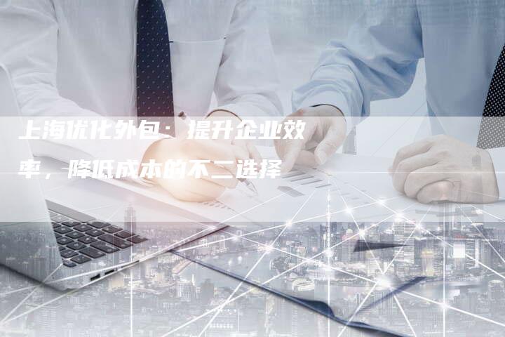 上海优化外包：提升企业效率，降低成本的不二选择